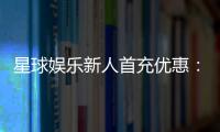 星球娱乐新人首充优惠：独家福利助你畅玩棋牌电子游艺