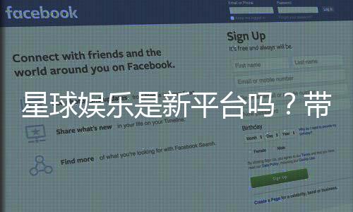 星球娱乐是新平台吗？带你了解这个新兴娱乐平台的特色与优势