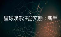 星球娱乐注册奖励：新手礼包与首存优惠详解