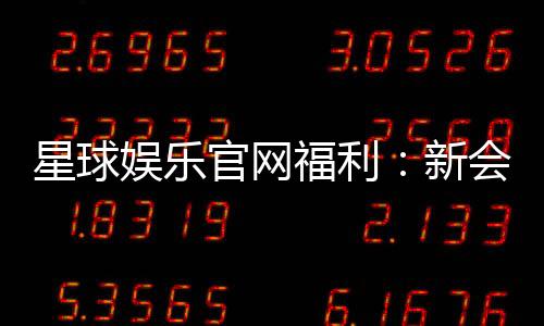 星球娱乐官网福利：新会员专享豪礼与每日惊喜活动