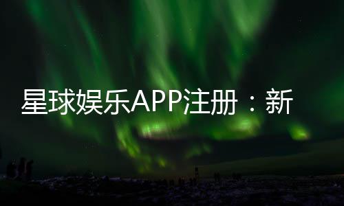 星球娱乐APP注册：新手必看的一站式注册指南与福利解析