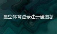 星空体育登录注册通道怎么进？新手账号注册与登录全流程指南