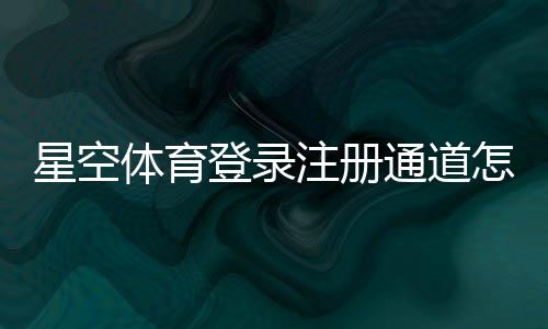 星空体育登录注册通道怎么进？新手账号注册与登录全流程指南