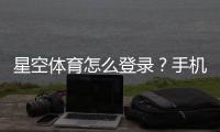星空体育怎么登录？手机电脑快速登录步骤与忘记密码、账号异常解决方法