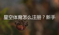 星空体育怎么注册？新手快速注册图文步骤与常见问题详解