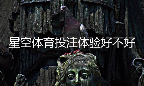 星空体育投注体验好不好？真实用户评测：安全性、玩法、赔率与提现速度全面解析