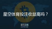 星空体育投注收益高吗？真实收益、风险分析与新手避坑攻略