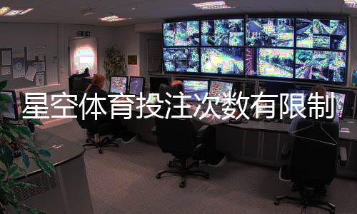 星空体育投注次数有限制吗？全面解读投注频次、规则与注意事项