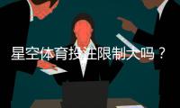 星空体育投注限制大吗？账户、额度、风控与合规注意事项一篇看懂