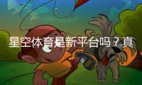 星空体育是新平台吗？真实评测与可靠性、注册玩法全解析