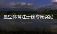 星空体育注册送专属奖励？注册流程、奖励类型与领取攻略