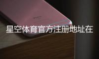 星空体育官方注册地址在哪里？最新官网入口识别与安全访问指南