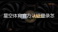 星空体育官方认证登录怎么操作？官方注册、实名认证与安全登录全流程指南