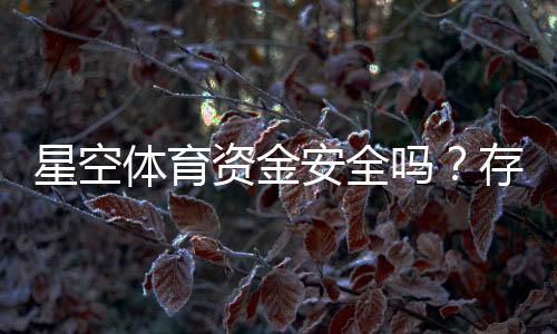 星空体育资金安全吗?存取款流程、安全机制与用户评价全方位解析