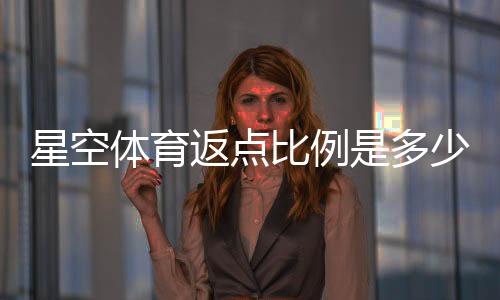 星空体育返点比例是多少？最新返点表与计算方法一看就懂