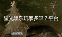星光娱乐玩家多吗？平台人气火爆原因深度解析