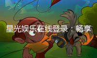 星光娱乐在线登录：畅享顶级棋牌与电子游艺的豪华体验