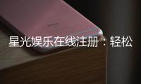 星光娱乐在线注册：轻松完成三步开启豪华游戏之旅