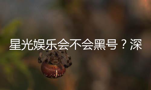 星光娱乐会不会黑号？深度解析平台安全性与防黑技巧