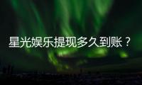 星光娱乐提现多久到账？实测到账时效与提款技巧分享