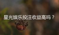 星光娱乐投注收益高吗？资深玩家揭秘真实盈利情况
