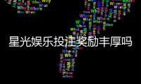 星光娱乐投注奖励丰厚吗？深度解析高额返利与独家优惠活动