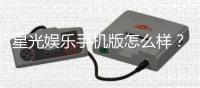 星光娱乐手机版怎么样？资深玩家体验评测与实战攻略