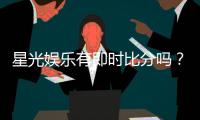 星光娱乐有即时比分吗？一文详解比分查询与赛事直播功能