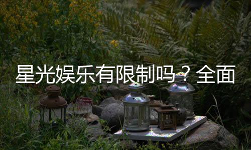 星光娱乐有限制吗？全面解析平台规则与玩法限制