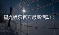 星光娱乐官方最新活动：星光璀璨礼遇限时福利大放送