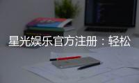 星光娱乐官方注册：轻松完成账号开通畅享顶级棋牌体验