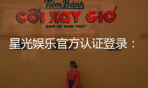 星光娱乐官方认证登录：安全便捷的一站式游戏入口指南