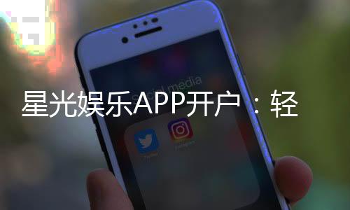 星光娱乐APP开户:轻松注册即享豪华新人礼包