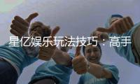 星亿娱乐玩法技巧：高手必备的实战秘籍与赢钱策略