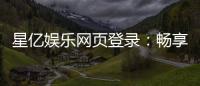 星亿娱乐网页登录：畅享顶级棋牌与电子游艺的豪华体验