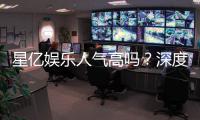 星亿娱乐人气高吗？深度解析其火爆原因与玩家真实评价