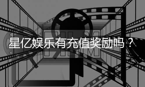 星亿娱乐有充值奖励吗？揭秘新用户首充优惠与VIP返利活动
