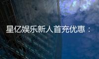星亿娱乐新人首充优惠：注册即享高额返利与独家礼包