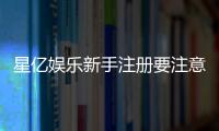星亿娱乐新手注册要注意什么？5个关键细节助你顺利开局