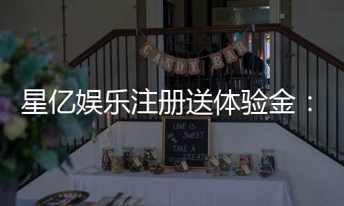 星亿娱乐注册送体验金：畅享新手礼金开启你的博彩盛宴