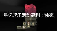 星亿娱乐活动福利：独家优惠与惊喜礼包等你来拿