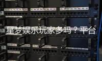 星梦娱乐玩家多吗？平台人气火爆真实玩家体验分享