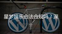 星梦娱乐合法合规吗？深度解析其运营资质与安全性