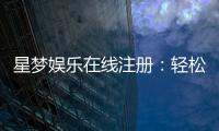 星梦娱乐在线注册：轻松完成开户畅享顶级游戏体验