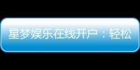 星梦娱乐在线开户：轻松注册畅享顶级棋牌电游盛宴