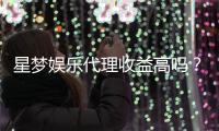 星梦娱乐代理收益高吗？资深玩家揭秘真实收入情况