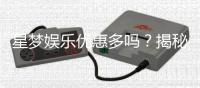 星梦娱乐优惠多吗？揭秘其超值福利与独家活动