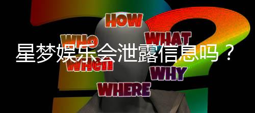 星梦娱乐会泄露信息吗？深度解析平台安全性与隐私保护措施