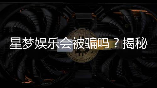 星梦娱乐会被骗吗？揭秘平台安全性与防骗指南