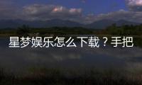 星梦娱乐怎么下载？手把手教你快速安装畅玩